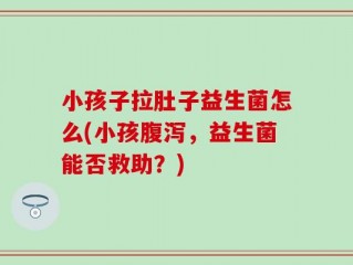 小孩子拉肚子益生菌怎么(小孩腹泻，益生菌能否救助？)