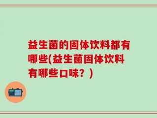 益生菌的固体饮料都有哪些(益生菌固体饮料有哪些口味？)