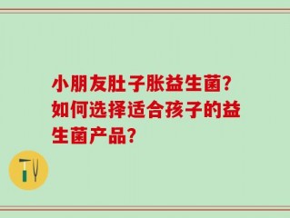 小朋友肚子胀益生菌？如何选择适合孩子的益生菌产品？