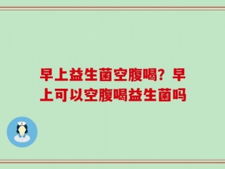 早上益生菌空腹喝？早上可以空腹喝益生菌吗