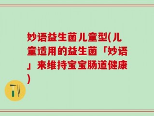 妙语益生菌儿童型(儿童适用的益生菌「妙语」来维持宝宝肠道健康)