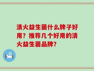 清火益生菌什么牌子好用？推荐几个好用的清火益生菌品牌？
