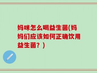 妈咪怎么喝益生菌(妈妈们应该如何正确饮用益生菌？)