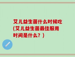 艾儿益生菌什么时候吃(艾儿益生菌最佳服用时间是什么？)