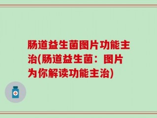 肠道益生菌图片功能主治(肠道益生菌：图片为你解读功能主治)