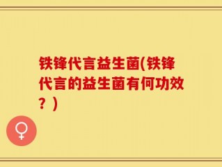 铁锋代言益生菌(铁锋代言的益生菌有何功效？)