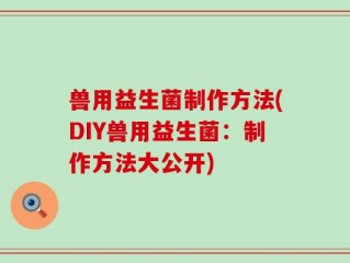 兽用益生菌制作方法(DIY兽用益生菌：制作方法大公开)