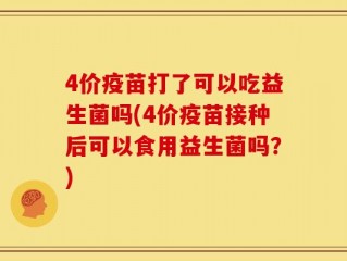 4价疫苗打了可以吃益生菌吗(4价疫苗接种后可以食用益生菌吗？)