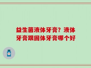 益生菌液体牙膏？液体牙膏跟固体牙膏哪个好