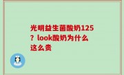 光明益生菌酸奶125？look酸奶为什么这么贵
