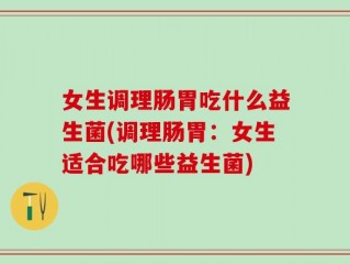 女生调理肠胃吃什么益生菌(调理肠胃：女生适合吃哪些益生菌)