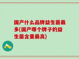 国产什么品牌益生菌最多(国产哪个牌子的益生菌含量最高)