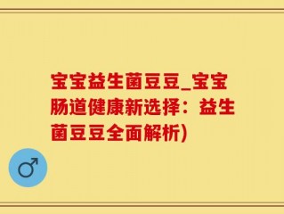 宝宝益生菌豆豆_宝宝肠道健康新选择：益生菌豆豆全面解析)