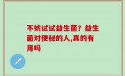 不妨试试益生菌？益生菌对便秘的人,真的有用吗