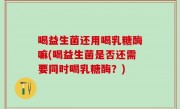 喝益生菌还用喝乳糖酶嘛(喝益生菌是否还需要同时喝乳糖酶？)