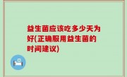 益生菌应该吃多少天为好(正确服用益生菌的时间建议)