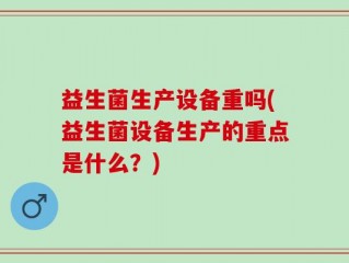 益生菌生产设备重吗(益生菌设备生产的重点是什么？)