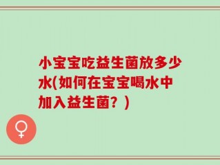 小宝宝吃益生菌放多少水(如何在宝宝喝水中加入益生菌？)