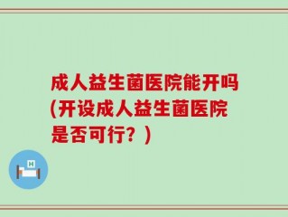 成人益生菌医院能开吗(开设成人益生菌医院是否可行？)