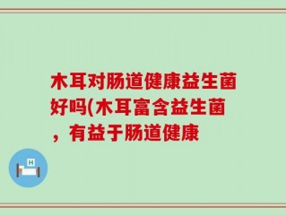 木耳对肠道健康益生菌好吗(木耳富含益生菌，有益于肠道健康