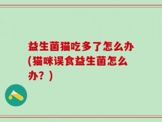 益生菌猫吃多了怎么办(猫咪误食益生菌怎么办？)