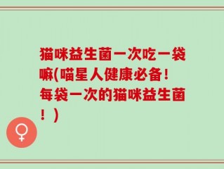 猫咪益生菌一次吃一袋嘛(喵星人健康必备！每袋一次的猫咪益生菌！)
