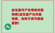 益生菌可产生哪些抑菌物质(益生菌产生抑菌物质，有助于调节肠道菌群)