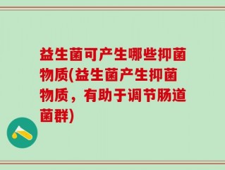 益生菌可产生哪些抑菌物质(益生菌产生抑菌物质，有助于调节肠道菌群)
