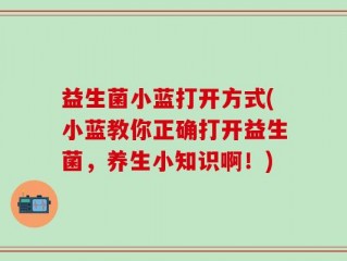 益生菌小蓝打开方式(小蓝教你正确打开益生菌，养生小知识啊！)