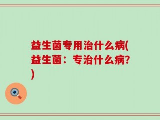 益生菌专用治什么病(益生菌：专治什么病？)