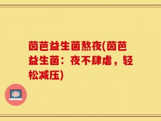 茵芭益生菌熬夜(茵芭益生菌：夜不肆虐，轻松减压)