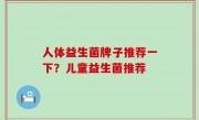 人体益生菌牌子推荐一下？儿童益生菌推荐