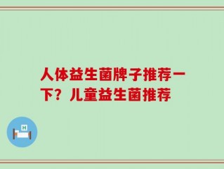 人体益生菌牌子推荐一下？儿童益生菌推荐