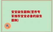 宝宝益生菌酶(营养专家推荐宝宝必备的益生菌酶)