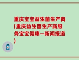 重庆宝宝益生菌生产商(重庆益生菌生产商服务宝宝健康—新闻报道)