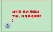 益生菌 泰诺(泰诺益生菌，提升肠道健康！)
