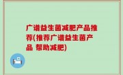 广谱益生菌减肥产品推荐(推荐广谱益生菌产品 帮助减肥)