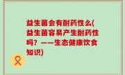 益生菌会有耐药性么(益生菌容易产生耐药性吗？——生态健康饮食知识)