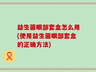 益生菌眼部套盒怎么用(使用益生菌眼部套盒的正确方法)