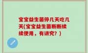 宝宝益生菌停几天吃几天(宝宝益生菌断断续续使用，有讲究？)