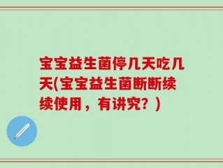 宝宝益生菌停几天吃几天(宝宝益生菌断断续续使用，有讲究？)