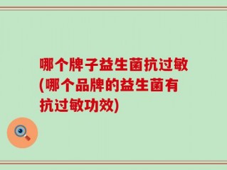 哪个牌子益生菌抗过敏(哪个品牌的益生菌有抗过敏功效)