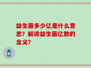 益生菌多少亿是什么意思？解读益生菌亿数的含义？