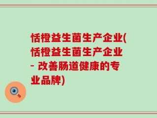 恬橙益生菌生产企业(恬橙益生菌生产企业 - 改善肠道健康的专业品牌)