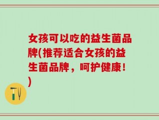 女孩可以吃的益生菌品牌(推荐适合女孩的益生菌品牌，呵护健康！)