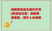 调解肠道益生菌的作用(肠道益生菌：调解肠道菌群，提升人体健康)