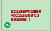 亿活益生菌可以用医保吗(亿活益生菌是否适用医保报销？)