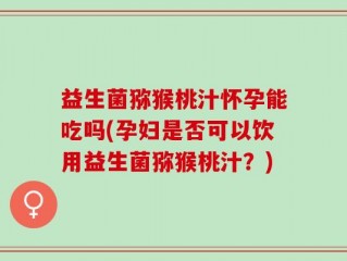 益生菌猕猴桃汁怀孕能吃吗(孕妇是否可以饮用益生菌猕猴桃汁？)