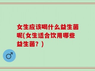 女生应该喝什么益生菌呢(女生适合饮用哪些益生菌？)