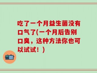 吃了一个月益生菌没有口气了(一个月后告别口臭，这种方法你也可以试试！)